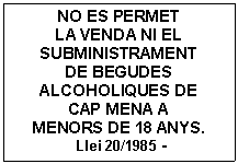 Cuadro de texto: NO ES PERMET   LA VENDA NI EL SUBMINISTRAMENT  DE BEGUDES ALCOHOLIQUES DE  CAP MENA A  MENORS DE 18 ANYS.   Llei 20/1985 -  