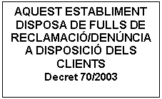Cuadro de texto: AQUEST ESTABLIMENT DISPOSA DE FULLS DE RECLAMACIÓ/DENÚNCIA A DISPOSICIÓ DELS  CLIENTS  Decret 70/2003  
